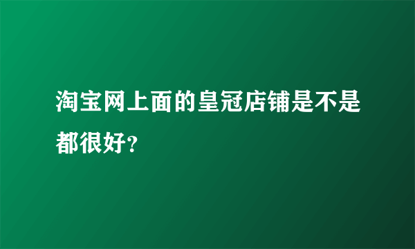 淘宝网上面的皇冠店铺是不是都很好？