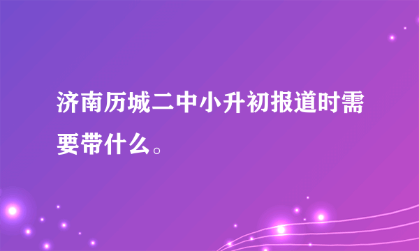 济南历城二中小升初报道时需要带什么。