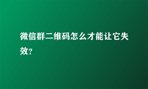 微信群二维码怎么才能让它失效？