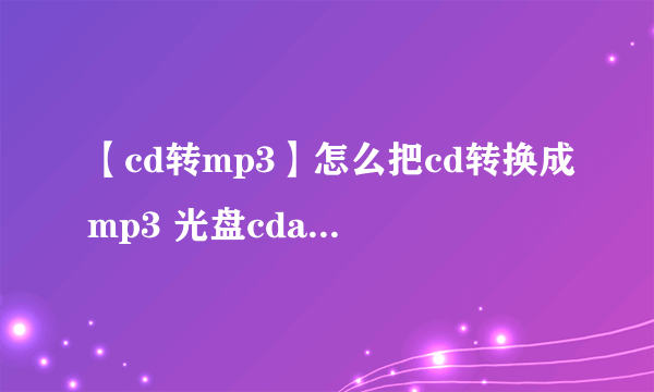 【cd转mp3】怎么把cd转换成mp3 光盘cda转mp3的三种办法