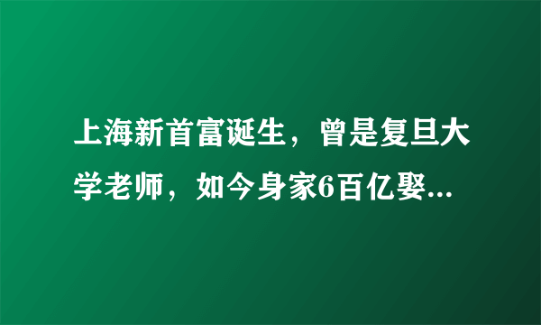 上海新首富诞生，曾是复旦大学老师，如今身家6百亿娶主持人为妻