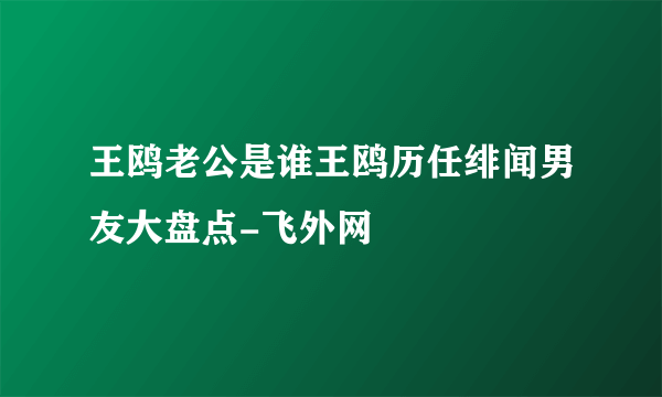 王鸥老公是谁王鸥历任绯闻男友大盘点-飞外网