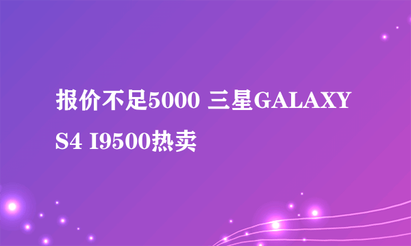 报价不足5000 三星GALAXY S4 I9500热卖