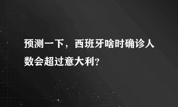 预测一下，西班牙啥时确诊人数会超过意大利？