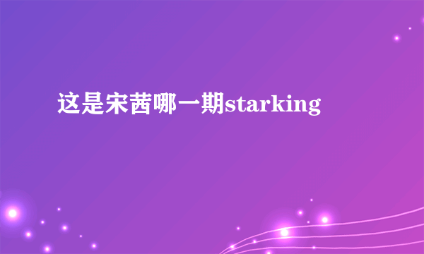 这是宋茜哪一期starking