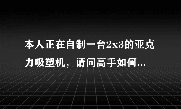 本人正在自制一台2x3的亚克力吸塑机，请问高手如何配吸气泵？