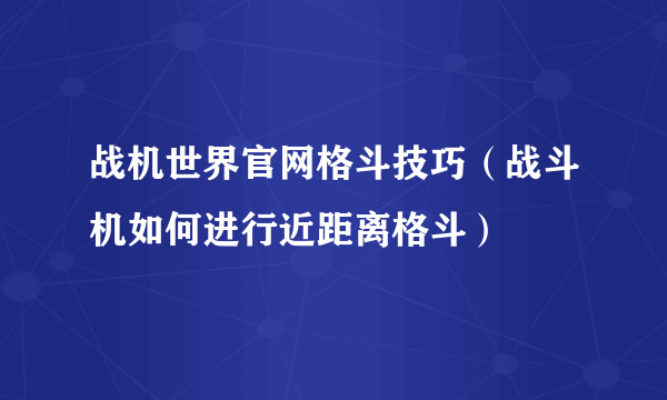 战机世界官网格斗技巧（战斗机如何进行近距离格斗）