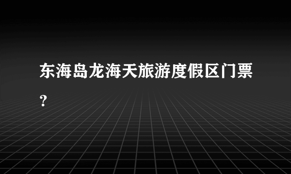 东海岛龙海天旅游度假区门票？