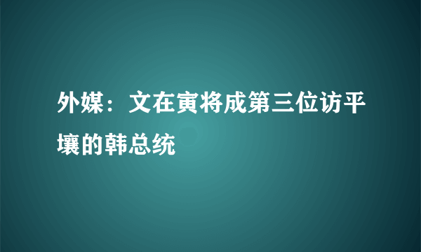 外媒：文在寅将成第三位访平壤的韩总统