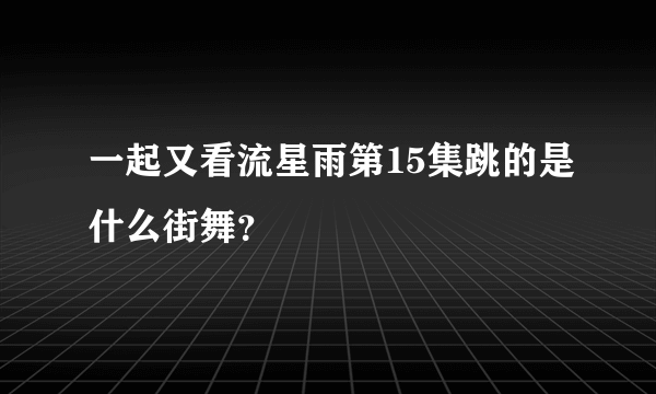 一起又看流星雨第15集跳的是什么街舞？