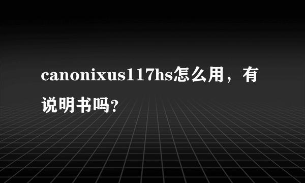 canonixus117hs怎么用，有说明书吗？