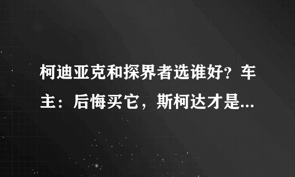 柯迪亚克和探界者选谁好？车主：后悔买它，斯柯达才是性价比之王