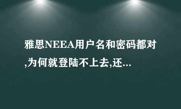 雅思NEEA用户名和密码都对,为何就登陆不上去,还是说用户名和密码错误呢?