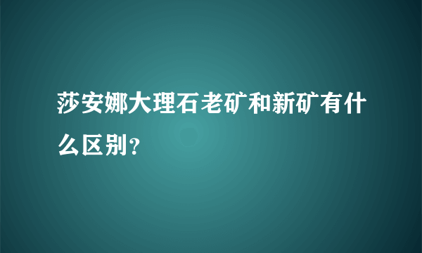 莎安娜大理石老矿和新矿有什么区别？