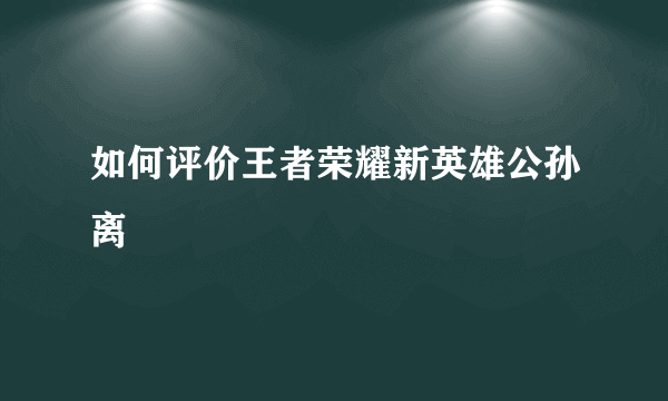 如何评价王者荣耀新英雄公孙离