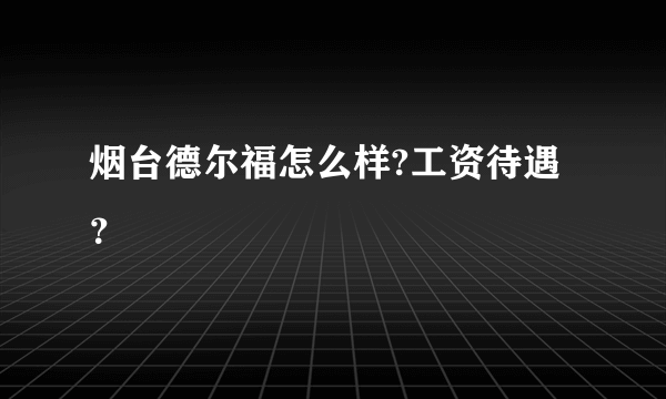 烟台德尔福怎么样?工资待遇？