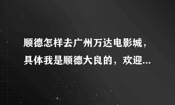 顺德怎样去广州万达电影城，具体我是顺德大良的，欢迎提供多种路线和交通工具作参考，谢谢啦！