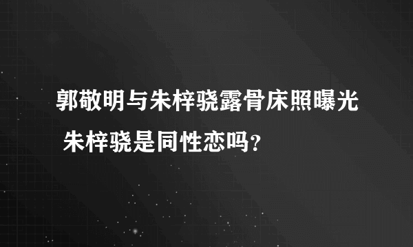 郭敬明与朱梓骁露骨床照曝光 朱梓骁是同性恋吗？