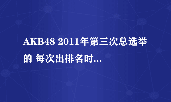 AKB48 2011年第三次总选举的 每次出排名时放的是她们的哪首歌？？谢