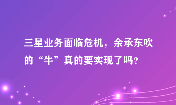 三星业务面临危机，余承东吹的“牛”真的要实现了吗？