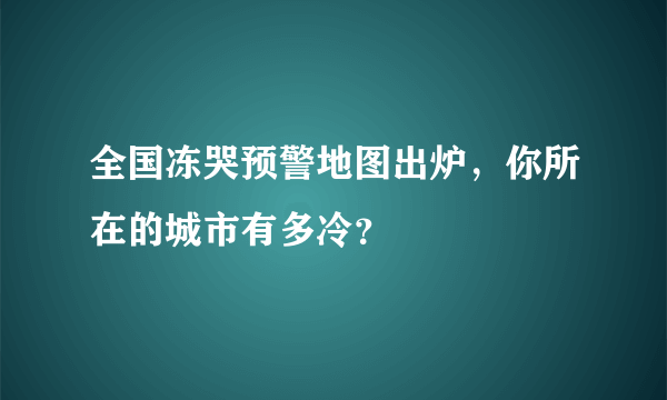 全国冻哭预警地图出炉，你所在的城市有多冷？