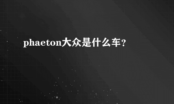 phaeton大众是什么车？