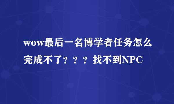 wow最后一名博学者任务怎么完成不了？？？找不到NPC