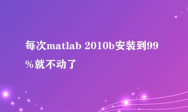 每次matlab 2010b安装到99%就不动了