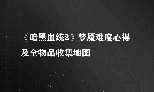 《暗黑血统2》梦魇难度心得及全物品收集地图