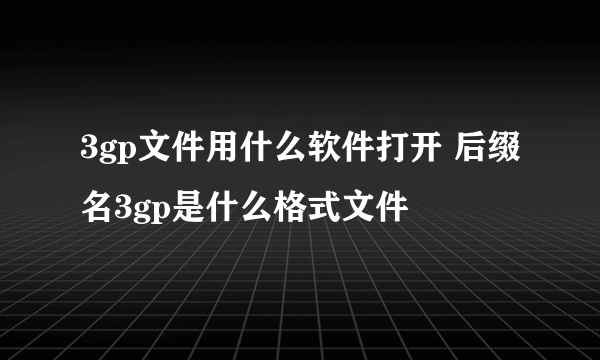 3gp文件用什么软件打开 后缀名3gp是什么格式文件