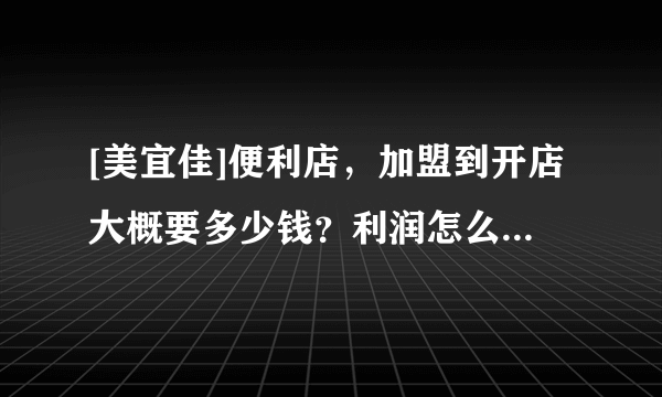 [美宜佳]便利店，加盟到开店大概要多少钱？利润怎么样？开好一个店需要什么流程？