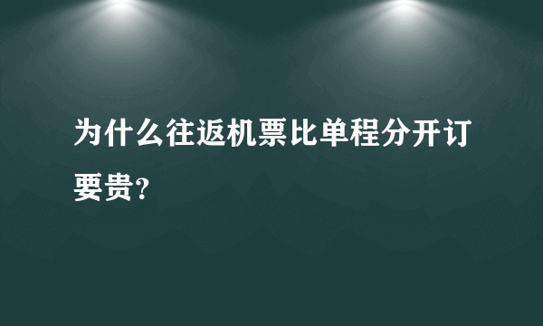 为什么往返机票比单程分开订要贵？