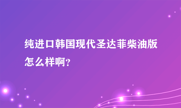 纯进口韩国现代圣达菲柴油版怎么样啊？