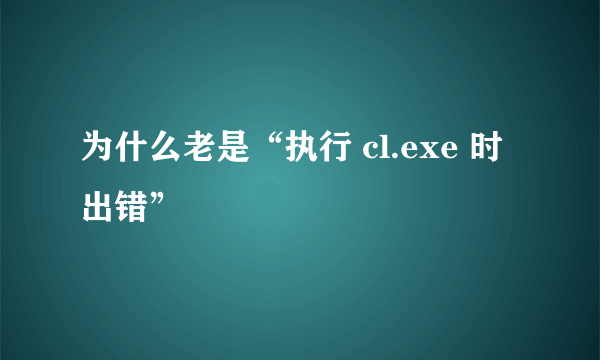 为什么老是“执行 cl.exe 时出错”