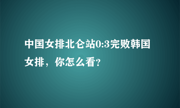 中国女排北仑站0:3完败韩国女排，你怎么看？