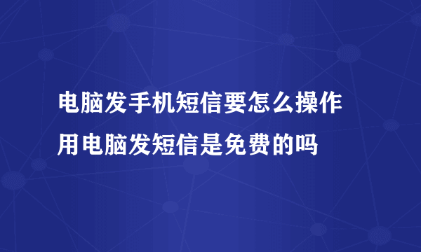 电脑发手机短信要怎么操作 用电脑发短信是免费的吗