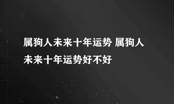 属狗人未来十年运势 属狗人未来十年运势好不好