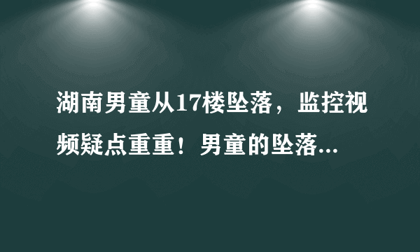 湖南男童从17楼坠落，监控视频疑点重重！男童的坠落到底是不是意外