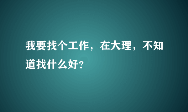 我要找个工作，在大理，不知道找什么好？