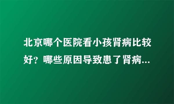 北京哪个医院看小孩肾病比较好？哪些原因导致患了肾病综合症？