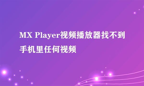 MX Player视频播放器找不到手机里任何视频