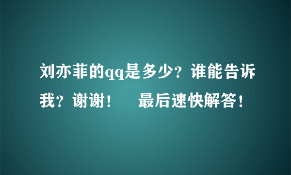 刘亦菲的qq是多少？谁能告诉我？谢谢！　最后速快解答！