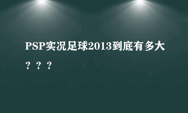 PSP实况足球2013到底有多大？？？