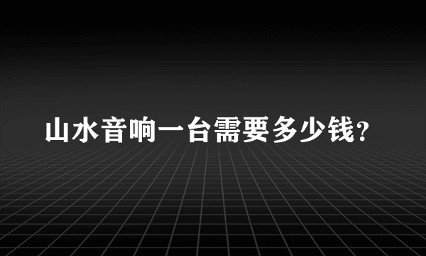 山水音响一台需要多少钱？