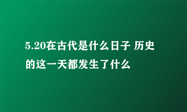 5.20在古代是什么日子 历史的这一天都发生了什么