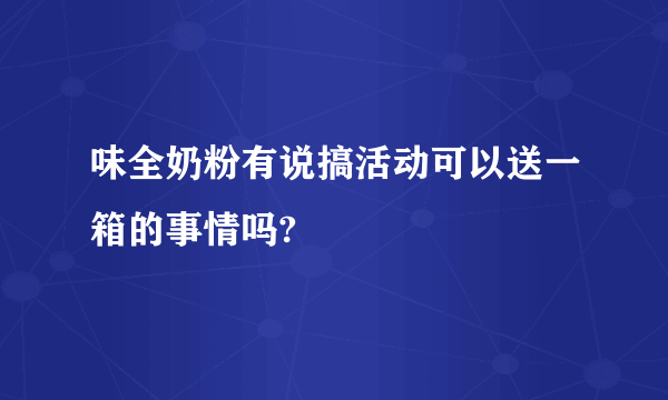 味全奶粉有说搞活动可以送一箱的事情吗?