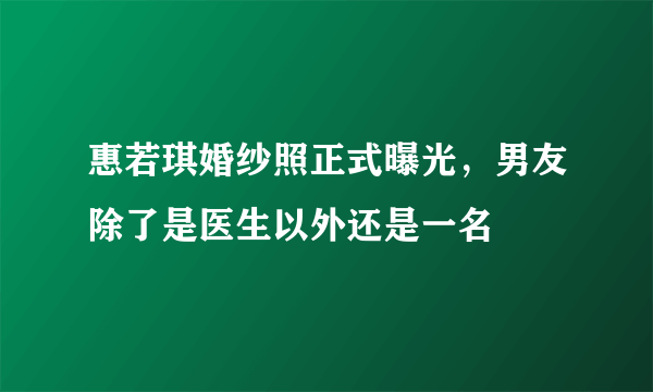 惠若琪婚纱照正式曝光，男友除了是医生以外还是一名