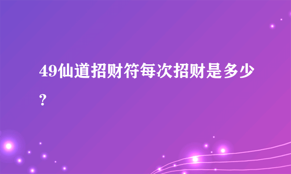 49仙道招财符每次招财是多少?