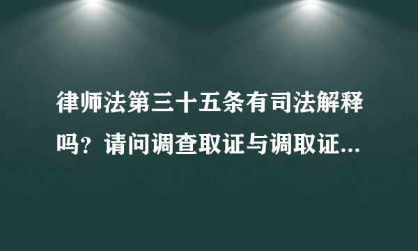 律师法第三十五条有司法解释吗？请问调查取证与调取证据有何区别？法律依据是什么？