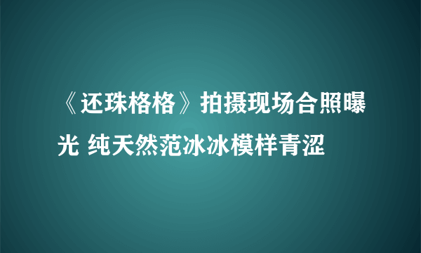 《还珠格格》拍摄现场合照曝光 纯天然范冰冰模样青涩